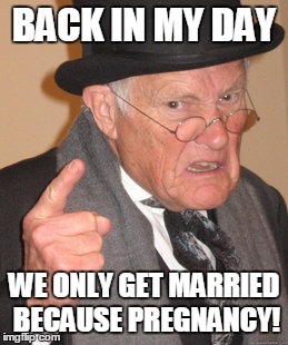 Back In My Day Meme | BACK IN MY DAY WE ONLY GET MARRIED BECAUSE PREGNANCY! | image tagged in memes,back in my day | made w/ Imgflip meme maker