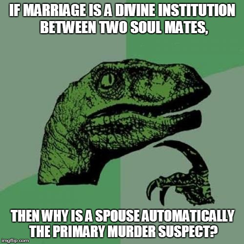 Divineosaurus | IF MARRIAGE IS A DIVINE INSTITUTION BETWEEN TWO SOUL MATES, THEN WHY IS A SPOUSE AUTOMATICALLY THE PRIMARY MURDER SUSPECT? | image tagged in memes,philosoraptor,marriage,murder | made w/ Imgflip meme maker