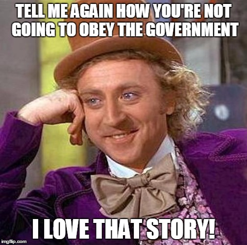 Conservative wishful thinking | TELL ME AGAIN HOW YOU'RE NOT GOING TO OBEY THE GOVERNMENT I LOVE THAT STORY! | image tagged in memes,creepy condescending wonka,conservative | made w/ Imgflip meme maker
