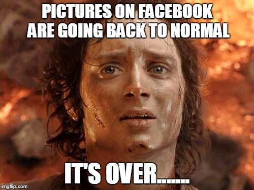It's Finally Over | PICTURES ON FACEBOOK ARE GOING BACK TO NORMAL IT'S OVER....... | image tagged in memes,its finally over | made w/ Imgflip meme maker