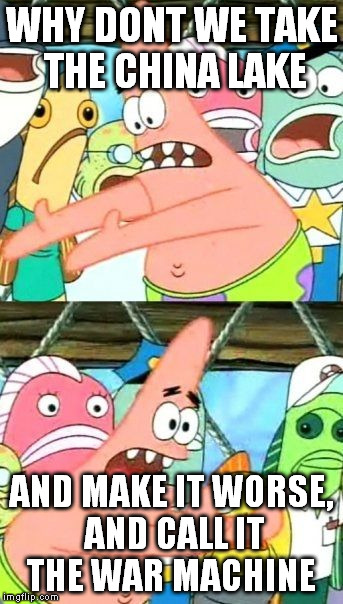 Put It Somewhere Else Patrick | WHY DONT WE TAKE THE CHINA LAKE AND MAKE IT WORSE, AND CALL IT THE WAR MACHINE | image tagged in memes,put it somewhere else patrick | made w/ Imgflip meme maker