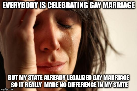 First World Problems | EVERYBODY IS CELEBRATING GAY MARRIAGE BUT MY STATE ALREADY LEGALIZED GAY MARRIAGE SO IT REALLY  MADE NO DIFFERENCE IN MY STATE | image tagged in memes,first world problems | made w/ Imgflip meme maker