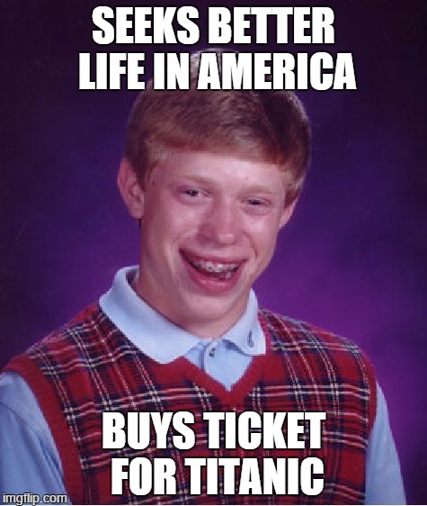 Bad Luck Brian Meme | SEEKS BETTER LIFE IN AMERICA BUYS TICKET FOR TITANIC | image tagged in memes,bad luck brian | made w/ Imgflip meme maker