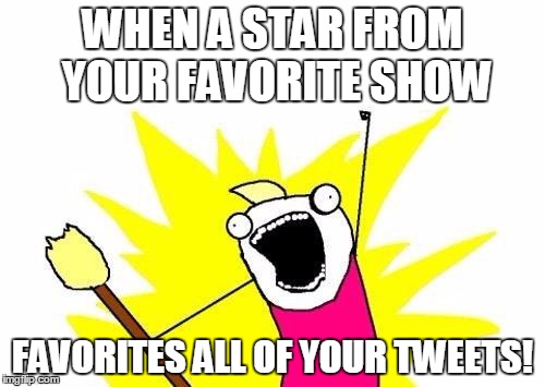 X All The Y | WHEN A STAR FROM YOUR FAVORITE SHOW FAVORITES ALL OF YOUR TWEETS! | image tagged in memes,x all the y | made w/ Imgflip meme maker