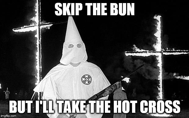 KKK | SKIP THE BUN BUT I'LL TAKE THE HOT CROSS | image tagged in kkk | made w/ Imgflip meme maker