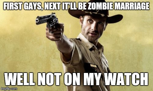 Rick Grimes Meme | FIRST GAYS, NEXT IT'LL BE ZOMBIE MARRIAGE WELL NOT ON MY WATCH | image tagged in memes,rick grimes | made w/ Imgflip meme maker