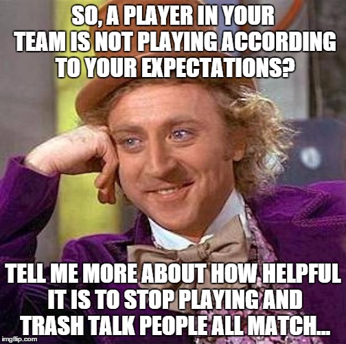 maybe, the definition of bad player, should suffer a tiny change | SO, A PLAYER IN YOUR TEAM IS NOT PLAYING ACCORDING TO YOUR EXPECTATIONS? TELL ME MORE ABOUT HOW HELPFUL IT IS TO STOP PLAYING AND TRASH TALK | image tagged in memes,creepy condescending wonka | made w/ Imgflip meme maker