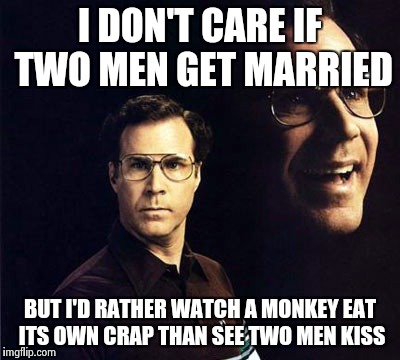 I'm sorry, just being honest. | I DON'T CARE IF TWO MEN GET MARRIED BUT I'D RATHER WATCH A MONKEY EAT ITS OWN CRAP THAN SEE TWO MEN KISS | image tagged in memes,will ferrell | made w/ Imgflip meme maker