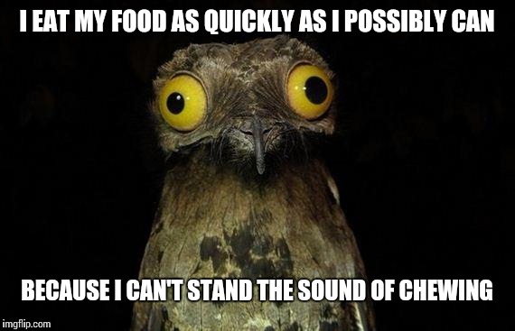Weird Stuff I Do Potoo Meme | I EAT MY FOOD AS QUICKLY AS I POSSIBLY CAN BECAUSE I CAN'T STAND THE SOUND OF CHEWING | image tagged in memes,weird stuff i do potoo | made w/ Imgflip meme maker