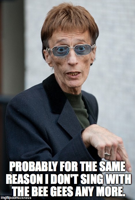PROBABLY FOR THE SAME REASON I DON'T SING WITH THE BEE GEES ANY MORE. | made w/ Imgflip meme maker