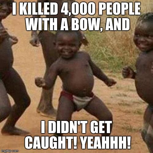 Third World Success Kid Meme | I KILLED 4,000 PEOPLE WITH A BOW, AND I DIDN'T GET CAUGHT! YEAHHH! | image tagged in memes,third world success kid | made w/ Imgflip meme maker