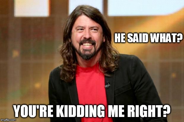 define "rock star" again kanye | HE SAID WHAT? YOU'RE KIDDING ME RIGHT? | image tagged in dave grohl,kanye west | made w/ Imgflip meme maker