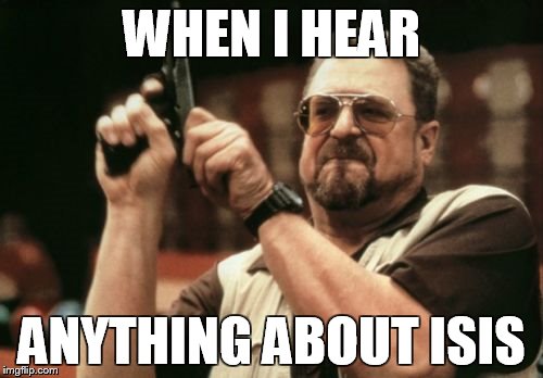 Am I The Only One Around Here | WHEN I HEAR ANYTHING ABOUT ISIS | image tagged in memes,am i the only one around here | made w/ Imgflip meme maker