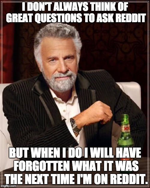 The Most Interesting Man In The World | I DON'T ALWAYS THINK OF GREAT QUESTIONS TO ASK REDDIT BUT WHEN I DO I WILL HAVE FORGOTTEN WHAT IT WAS THE NEXT TIME I'M ON REDDIT. | image tagged in memes,the most interesting man in the world,AdviceAnimals | made w/ Imgflip meme maker