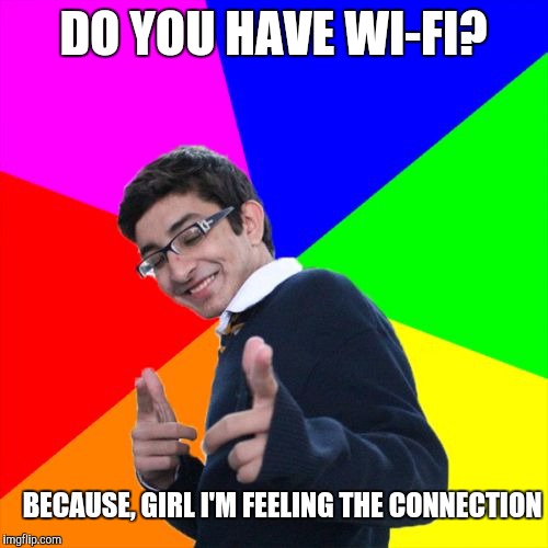 Nerdy pick up line | DO YOU HAVE WI-FI? BECAUSE, GIRL I'M FEELING THE CONNECTION | image tagged in memes,subtle pickup liner,funny | made w/ Imgflip meme maker