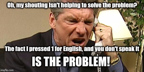 "Your call is important to us." Does anyone believe this?  | Oh, my shouting isn't helping to solve the problem? The fact I pressed 1 for English, and you don't speak it IS THE PROBLEM! | image tagged in vince mcmahon phone | made w/ Imgflip meme maker