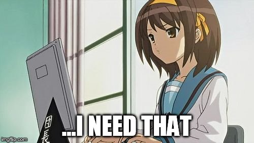 Haruhi Annoyed | ...I NEED THAT | image tagged in haruhi annoyed | made w/ Imgflip meme maker