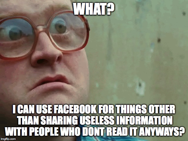 bubbles mcgee | WHAT? I CAN USE FACEBOOK FOR THINGS OTHER THAN SHARING USELESS INFORMATION WITH PEOPLE WHO DONT READ IT ANYWAYS? | image tagged in facebook | made w/ Imgflip meme maker