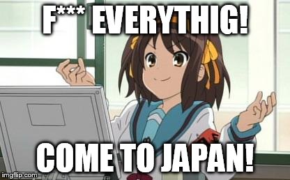 Haruhi Computer | F*** EVERYTHIG! COME TO JAPAN! | image tagged in haruhi computer | made w/ Imgflip meme maker