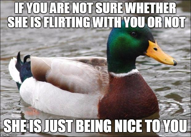 Good Advice mallard | IF YOU ARE NOT SURE WHETHER SHE IS FLIRTING WITH YOU OR NOT SHE IS JUST BEING NICE TO YOU | image tagged in good advice mallard | made w/ Imgflip meme maker