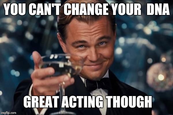 Leonardo Dicaprio Cheers Meme | YOU CAN'T CHANGE YOUR  DNA GREAT ACTING THOUGH | image tagged in memes,leonardo dicaprio cheers | made w/ Imgflip meme maker