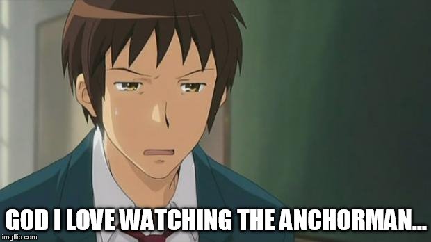 Kyon WTF | GOD I LOVE WATCHING THE ANCHORMAN... | image tagged in kyon wtf | made w/ Imgflip meme maker