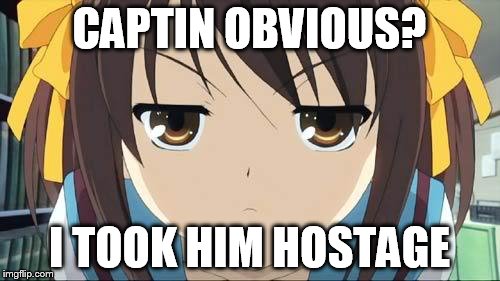 Haruhi stare | CAPTIN OBVIOUS? I TOOK HIM HOSTAGE | image tagged in haruhi stare | made w/ Imgflip meme maker