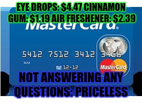 ...And worth every penny | EYE DROPS: $4.47 CINNAMON GUM: $1.19 AIR FRESHENER: $2.39 NOT ANSWERING ANY QUESTIONS: PRICELESS | image tagged in priceless | made w/ Imgflip meme maker