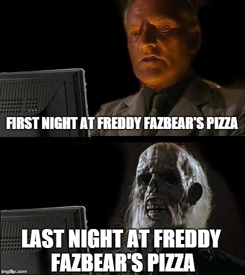I'll Just Wait Here Meme | FIRST NIGHT AT FREDDY FAZBEAR'S PIZZA LAST NIGHT AT FREDDY FAZBEAR'S PIZZA | image tagged in memes,ill just wait here | made w/ Imgflip meme maker