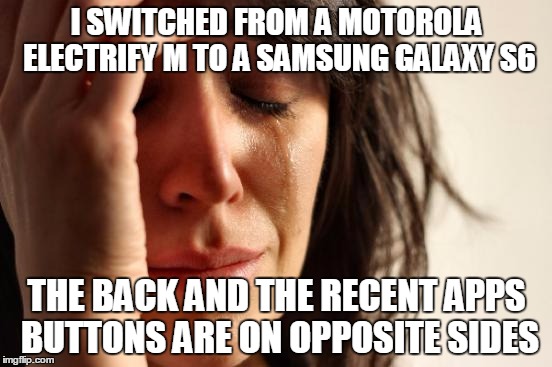 First World Problems | I SWITCHED FROM A MOTOROLA ELECTRIFY M TO A SAMSUNG GALAXY S6 THE BACK AND THE RECENT APPS BUTTONS ARE ON OPPOSITE SIDES | image tagged in memes,first world problems | made w/ Imgflip meme maker