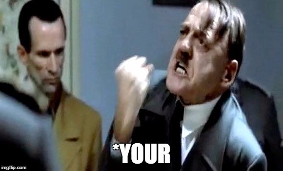 Hitler's Rant | *YOUR | image tagged in hitler's rant | made w/ Imgflip meme maker