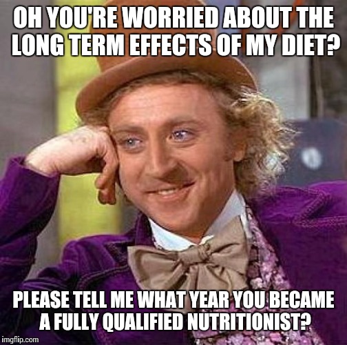 Creepy Condescending Wonka Meme | OH YOU'RE WORRIED ABOUT THE LONG TERM EFFECTS OF MY DIET? PLEASE TELL ME WHAT YEAR YOU BECAME A FULLY QUALIFIED NUTRITIONIST? | image tagged in memes,creepy condescending wonka | made w/ Imgflip meme maker