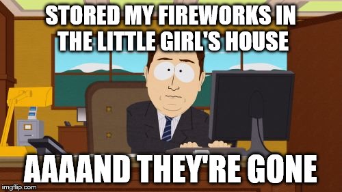 Aaaaand Its Gone Meme | STORED MY FIREWORKS IN THE LITTLE GIRL'S HOUSE AAAAND THEY'RE GONE | image tagged in memes,aaaaand its gone | made w/ Imgflip meme maker