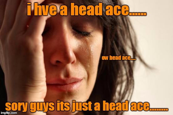 First World Problems Meme | i hve a head ace...... sory guys its just a head ace........ ow head ace..... | image tagged in memes,first world problems | made w/ Imgflip meme maker
