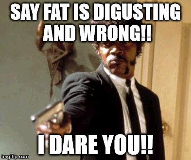 Say That Again I Dare You | SAY FAT IS DIGUSTING AND WRONG!! I DARE YOU!! | image tagged in memes,say that again i dare you | made w/ Imgflip meme maker