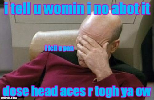 Captain Picard Facepalm Meme | i tell u womin i no abot it dose head aces r togh ya ow i fell u pan | image tagged in memes,captain picard facepalm | made w/ Imgflip meme maker