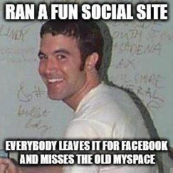 Tom from Myspace | RAN A FUN SOCIAL SITE EVERYBODY LEAVES IT FOR FACEBOOK AND MISSES THE OLD MYSPACE | image tagged in memes,tom anderson,facebook,myspace | made w/ Imgflip meme maker