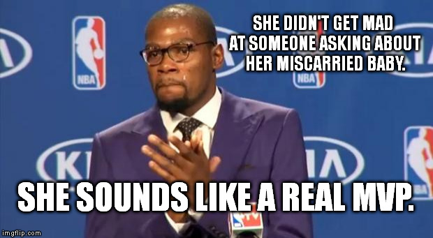 A guy here said this really happened to him. He said he felt terrible after she told him. | SHE DIDN'T GET MAD AT SOMEONE ASKING ABOUT HER MISCARRIED BABY. SHE SOUNDS LIKE A REAL MVP. | image tagged in memes,you the real mvp | made w/ Imgflip meme maker