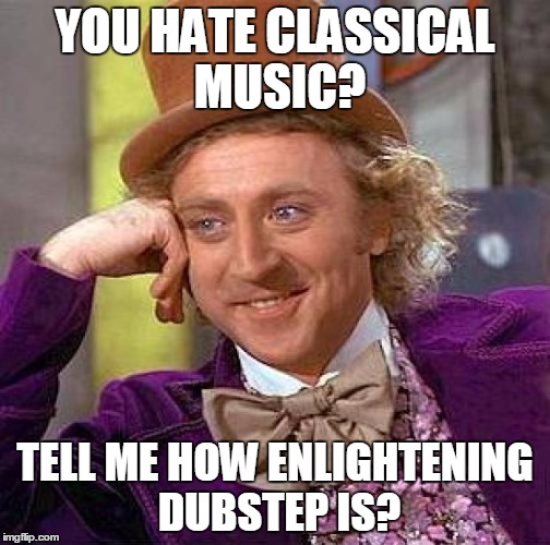 Creepy Condescending Wonka Meme | YOU HATE CLASSICAL MUSIC? TELL ME HOW ENLIGHTENING DUBSTEP IS? | image tagged in memes,creepy condescending wonka | made w/ Imgflip meme maker