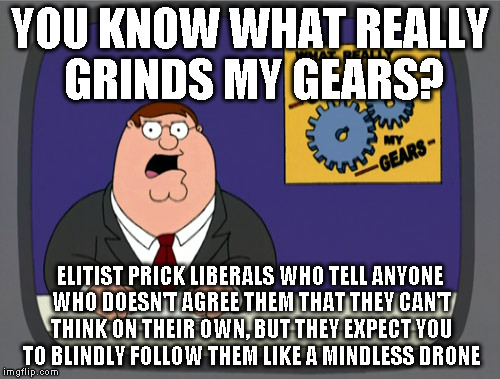 Peter Griffin News Meme | YOU KNOW WHAT REALLY GRINDS MY GEARS? ELITIST PRICK LIBERALS WHO TELL ANYONE WHO DOESN'T AGREE THEM THAT THEY CAN'T THINK ON THEIR OWN, BUT  | image tagged in memes,peter griffin news | made w/ Imgflip meme maker