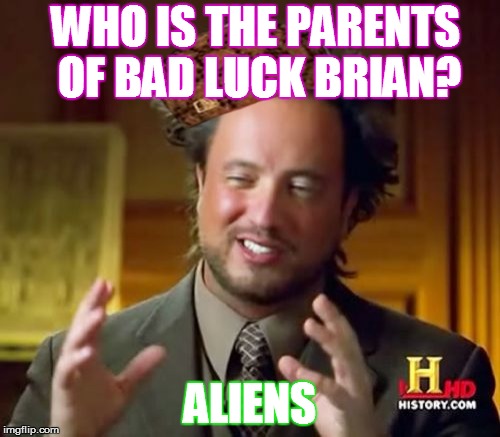 Ancient Aliens | WHO IS THE PARENTS OF BAD LUCK BRIAN? ALIENS | image tagged in memes,ancient aliens,scumbag | made w/ Imgflip meme maker