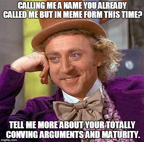Creepy Condescending Wonka | CALLING ME A NAME YOU ALREADY CALLED ME BUT IN MEME FORM THIS TIME? TELL ME MORE ABOUT YOUR TOTALLY CONVING ARGUMENTS AND MATURITY. | image tagged in memes,creepy condescending wonka | made w/ Imgflip meme maker
