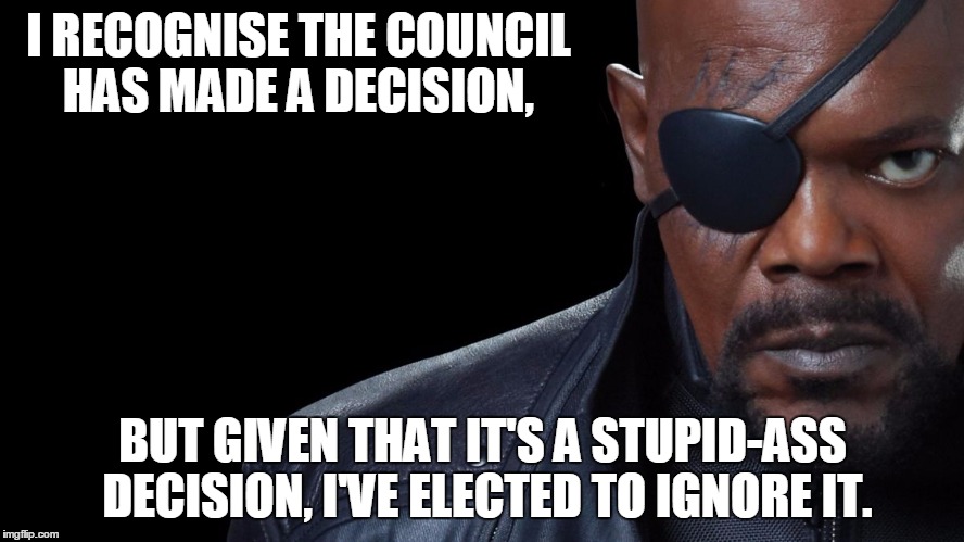 Decision | I RECOGNISE THE COUNCIL HAS MADE A DECISION, BUT GIVEN THAT IT'S A STUPID-ASS DECISION, I'VE ELECTED TO IGNORE IT. | image tagged in nick fury | made w/ Imgflip meme maker