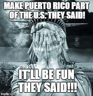 MAKE PUERTO RICO PART OF THE U.S. THEY SAID! IT'LL BE FUN THEY SAID!!! | image tagged in politics,political,america,money,humor,truth | made w/ Imgflip meme maker