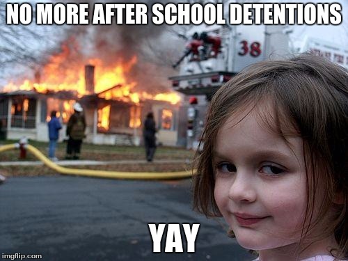 i wanna do this every time i see an annoying maths teacher :I | NO MORE AFTER SCHOOL DETENTIONS YAY | image tagged in memes,disaster girl | made w/ Imgflip meme maker