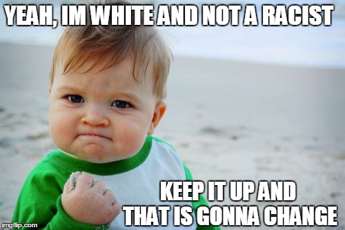 Success Kid Original | YEAH, IM WHITE AND NOT A RACIST KEEP IT UP AND THAT IS GONNA CHANGE | image tagged in memes,success kid original | made w/ Imgflip meme maker