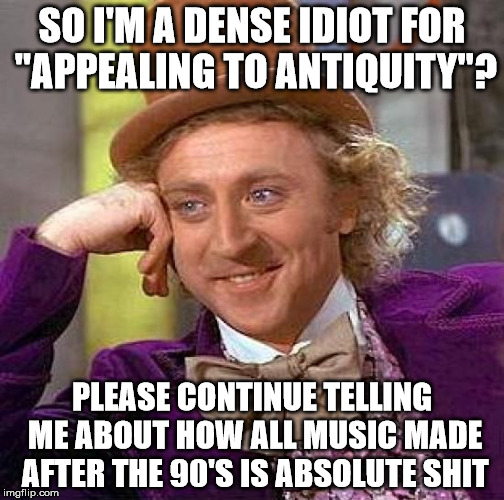 progressive hipsters | SO I'M A DENSE IDIOT FOR "APPEALING TO ANTIQUITY"? PLEASE CONTINUE TELLING ME ABOUT HOW ALL MUSIC MADE AFTER THE 90'S IS ABSOLUTE SHIT | image tagged in memes,creepy condescending wonka,90's,hipster,hipsters,progressives | made w/ Imgflip meme maker