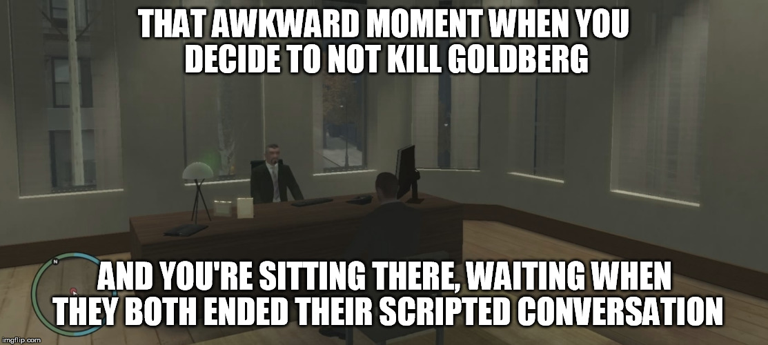 THAT AWKWARD MOMENT WHEN YOU DECIDE TO NOT KILL GOLDBERG AND YOU'RE SITTING THERE, WAITING WHEN THEY BOTH ENDED THEIR SCRIPTED CONVERSATION | made w/ Imgflip meme maker
