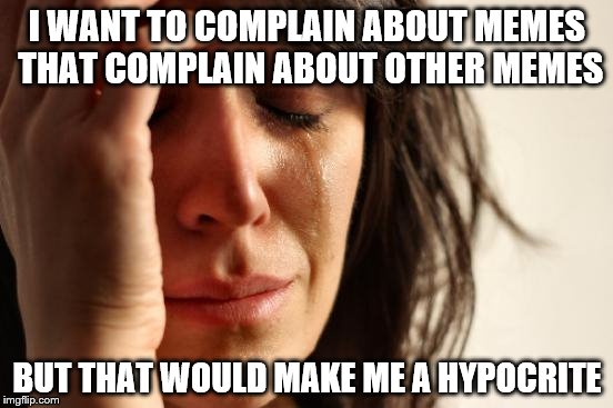 This is a tricky one for me | I WANT TO COMPLAIN ABOUT MEMES THAT COMPLAIN ABOUT OTHER MEMES BUT THAT WOULD MAKE ME A HYPOCRITE | image tagged in memes,first world problems | made w/ Imgflip meme maker