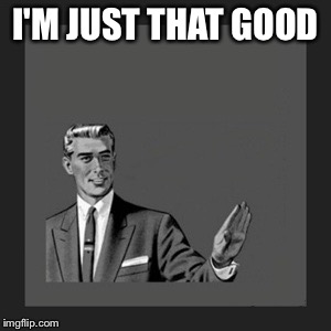 Kill Yourself Guy Meme | I'M JUST THAT GOOD | image tagged in memes,kill yourself guy | made w/ Imgflip meme maker